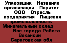 Упаковщик › Название организации ­ Паритет, ООО › Отрасль предприятия ­ Пищевая промышленность › Минимальный оклад ­ 34 000 - Все города Работа » Вакансии   . Саратовская обл.